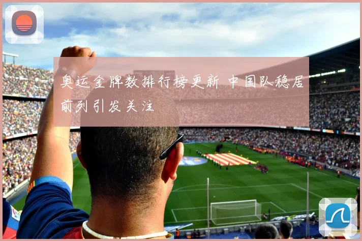 奥运金牌数排行榜更新 中国队稳居前列引发关注